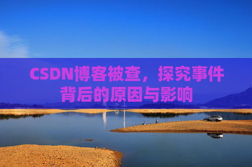 CSDN博客被查,探究事件背后的原因与影响